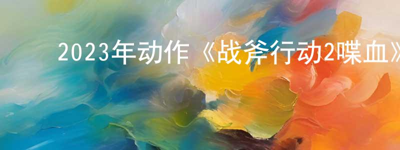 ﻿巴苏的个人影视圈,﻿2023年动作《战斧行动2喋血》HD国语中字迅雷下载_电影天堂